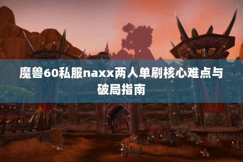 魔兽60私服naxx两人单刷核心难点与破局指南