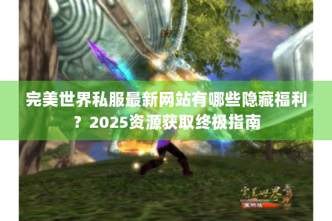 完美世界私服最新网站有哪些隐藏福利？2025资源获取终极指南