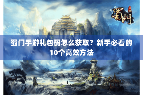 蜀门手游礼包码怎么获取？新手必看的10个高效方法