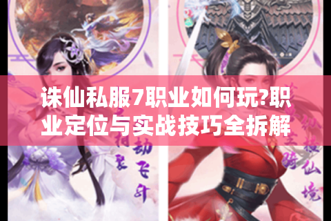 诛仙私服7职业如何玩?职业定位与实战技巧全拆解