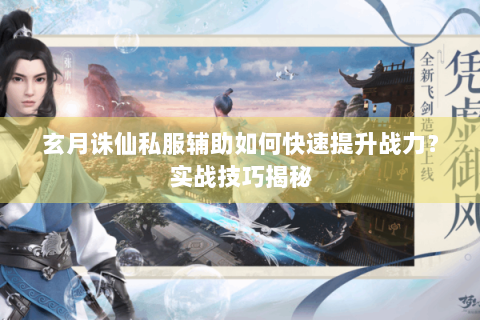 玄月诛仙私服辅助如何快速提升战力？实战技巧揭秘
