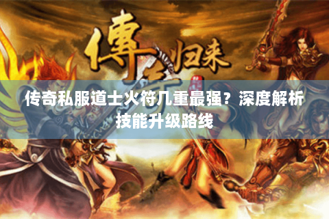 传奇私服道士火符几重最强？深度解析技能升级路线