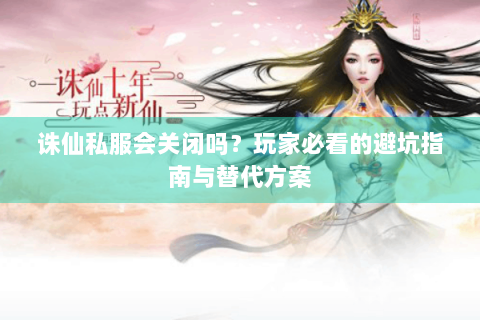 诛仙私服会关闭吗？玩家必看的避坑指南与替代方案