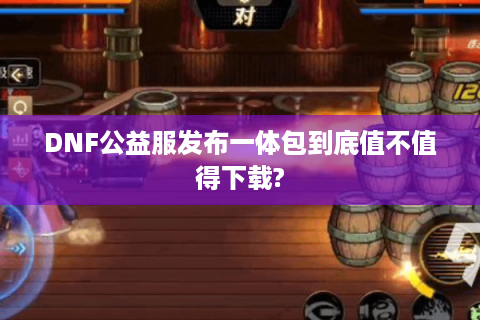 DNF公益服发布一体包到底值不值得下载?