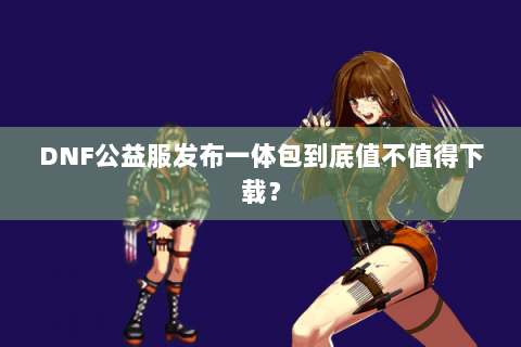 DNF公益服发布一体包到底值不值得下载？