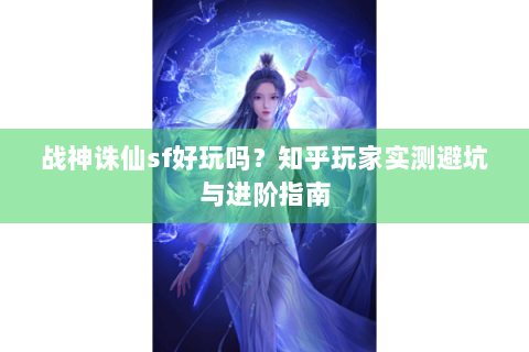 战神诛仙sf好玩吗？知乎玩家实测避坑与进阶指南