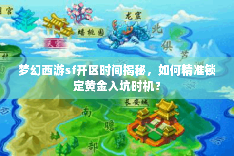梦幻西游sf开区时间揭秘，如何精准锁定黄金入坑时机？