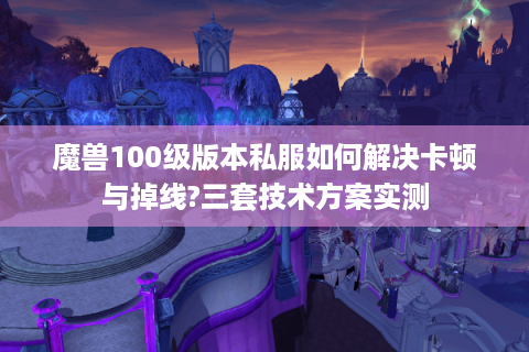 魔兽100级版本私服如何解决卡顿与掉线?三套技术方案实测