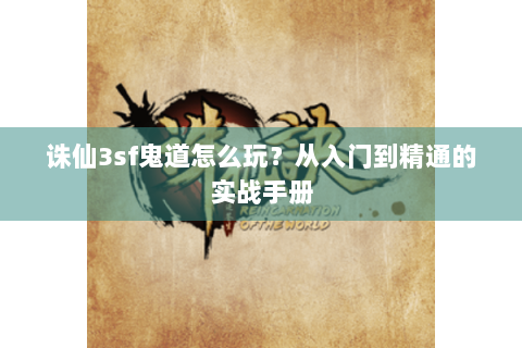 诛仙3sf鬼道怎么玩？从入门到精通的实战手册