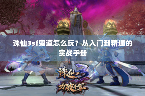 诛仙3sf鬼道怎么玩？从入门到精通的实战手册