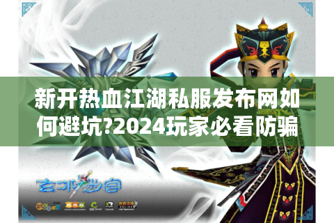 新开热血江湖私服发布网如何避坑?2024玩家必看防骗指南