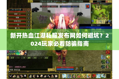 新开热血江湖私服发布网如何避坑？2024玩家必看防骗指南