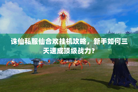 诛仙私服仙合欢挂机攻略，新手如何三天速成顶级战力？