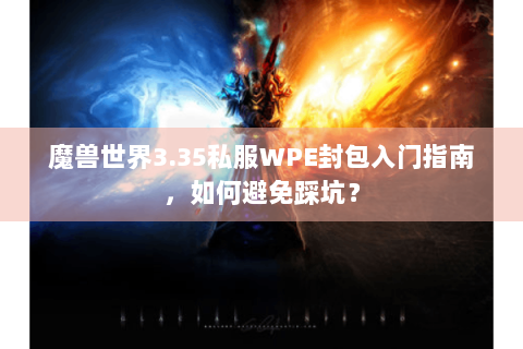 魔兽世界3.35私服WPE封包入门指南，如何避免踩坑？