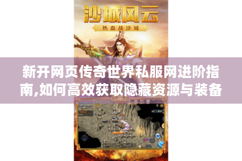 新开网页传奇世界私服网进阶指南,如何高效获取隐藏资源与装备?