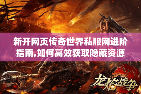 新开网页传奇世界私服网进阶指南,如何高效获取隐藏资源与装备?