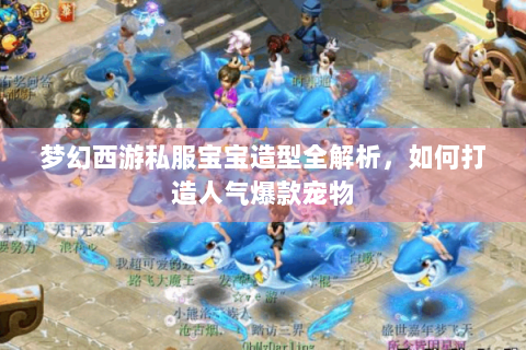 梦幻西游私服宝宝造型全解析，如何打造人气爆款宠物