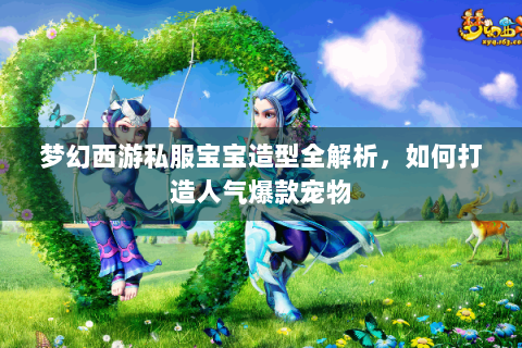 梦幻西游私服宝宝造型全解析，如何打造人气爆款宠物