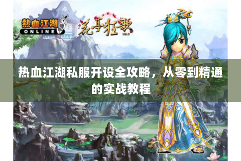 热血江湖私服开设全攻略，从零到精通的实战教程