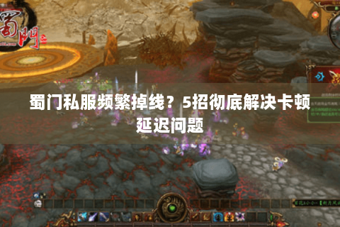 蜀门私服频繁掉线？5招彻底解决卡顿延迟问题
