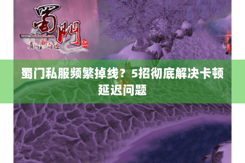蜀门私服频繁掉线？5招彻底解决卡顿延迟问题