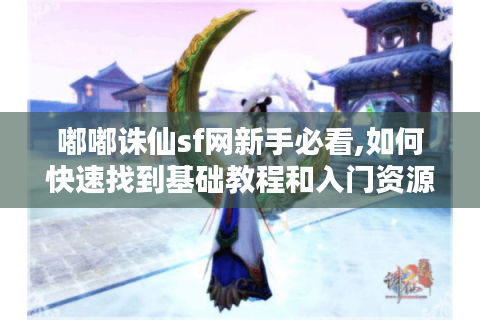 嘟嘟诛仙sf网新手必看,如何快速找到基础教程和入门资源?