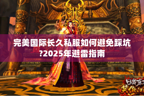 完美国际长久私服如何避免踩坑?2025年避雷指南