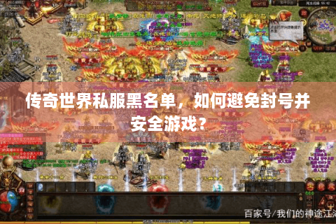 传奇世界私服黑名单，如何避免封号并安全游戏？