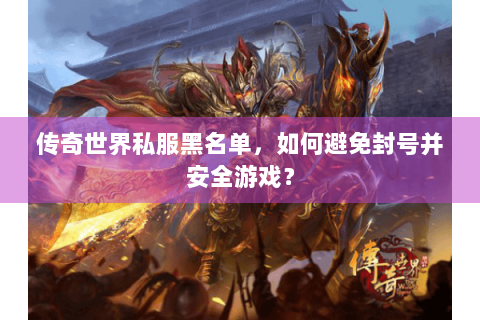 传奇世界私服黑名单，如何避免封号并安全游戏？