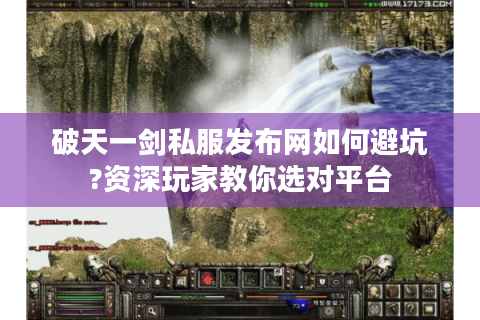 破天一剑私服发布网如何避坑?资深玩家教你选对平台
