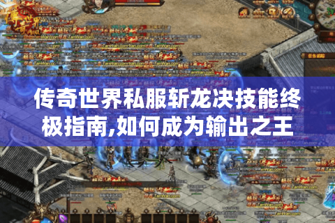 传奇世界私服斩龙决技能终极指南,如何成为输出之王?