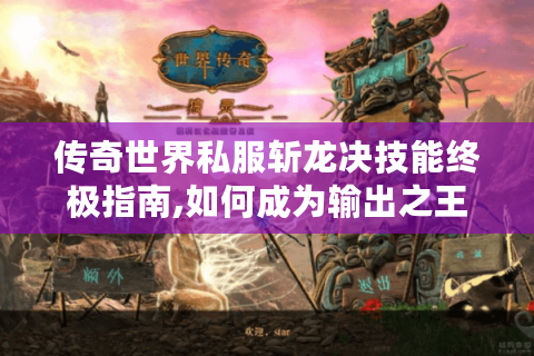 传奇世界私服斩龙决技能终极指南,如何成为输出之王?