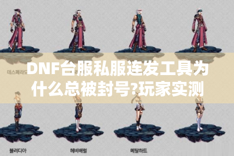 DNF台服私服连发工具为什么总被封号?玩家实测避坑指南