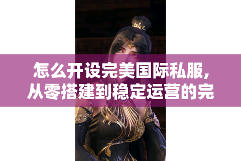 怎么开设完美国际私服,从零搭建到稳定运营的完整指南
