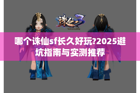 哪个诛仙sf长久好玩?2025避坑指南与实测推荐
