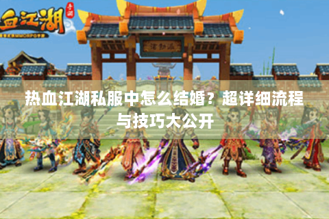 热血江湖私服中怎么结婚？超详细流程与技巧大公开