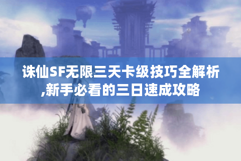 诛仙SF无限三天卡级技巧全解析,新手必看的三日速成攻略