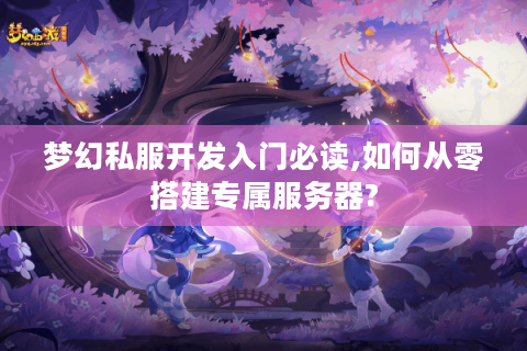 梦幻私服开发入门必读,如何从零搭建专属服务器?