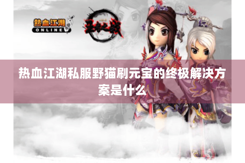 热血江湖私服野猫刷元宝的终极解决方案是什么