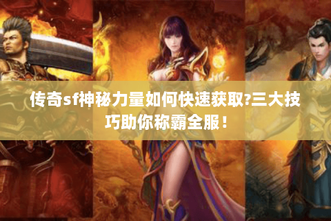 传奇sf神秘力量如何快速获取?三大技巧助你称霸全服！