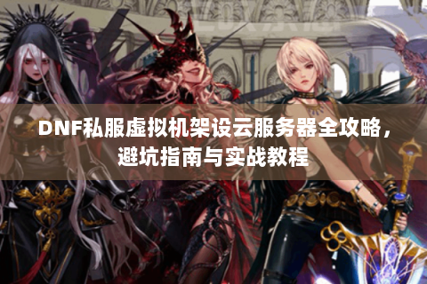 DNF私服虚拟机架设云服务器全攻略，避坑指南与实战教程