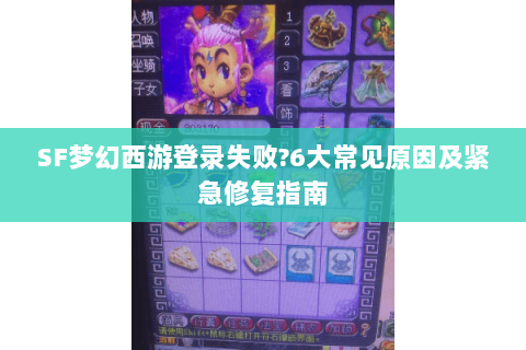 SF梦幻西游登录失败?6大常见原因及紧急修复指南