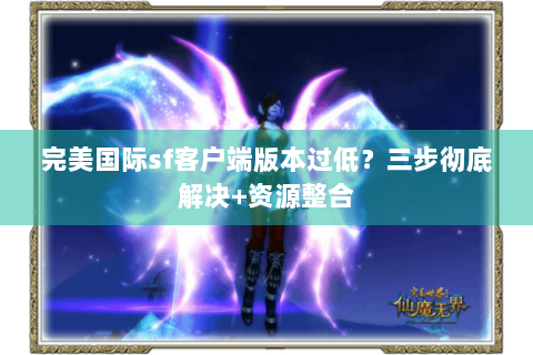 完美国际sf客户端版本过低？三步彻底解决+资源整合