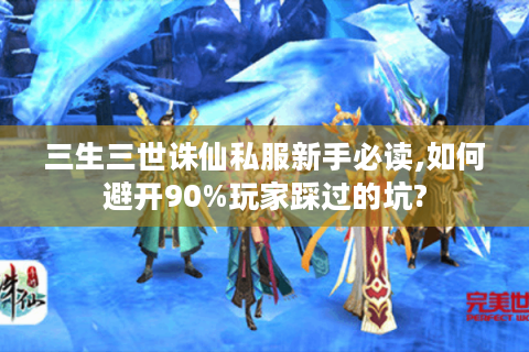 三生三世诛仙私服新手必读,如何避开90%玩家踩过的坑?