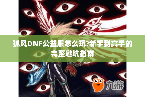 孤风DNF公益服怎么玩？新手到高手的完整避坑指南