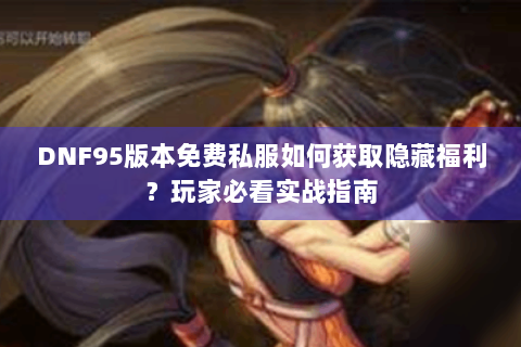 DNF95版本免费私服如何获取隐藏福利？玩家必看实战指南