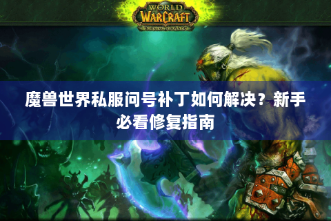 魔兽世界私服问号补丁如何解决？新手必看修复指南