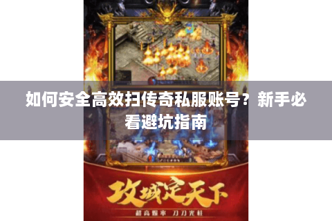 如何安全高效扫传奇私服账号？新手必看避坑指南