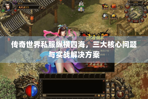 传奇世界私服纵横四海，三大核心问题与实战解决方案