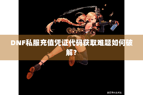 DNF私服充值凭证代码获取难题如何破解？